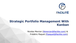 Strategic Portfolio Management With
Kanban
Nicolas Mercier (Nmercier@facilite.com) &
Frédéric Paquet (Fpaquet@facilite.com)
 