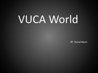 VUCA World
BY -Kunal Basin
 