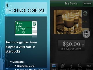 4.
TECHNOLOGICAL
Technology has been
played a vital role in
Starbucks
 Example:
 Starbucks card
 