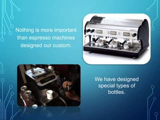 Nothing is more important
than espresso machines
designed our custom.
We have designed
special types of
bottles.
 