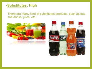 •Substitutes: High
There are many kind of substitutes products, such as tea,
soft drinks, juice, etc.
 