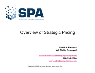 Overview of Strategic Pricing

David S. Bauders
All Rights Reserved
david.bauders@strategicpricing.com
216.536.2800
www.strategicpricing.com
Copyright 2013 Strategic Pricing Associates, Inc.

 