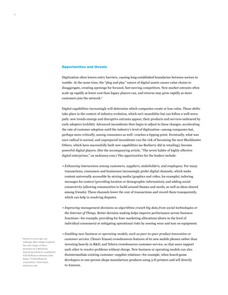 2
Opportunities and threats
Digitization often lowers entry barriers, causing long-established boundaries between sectors to
tumble. At the same time, the “plug and play” nature of digital assets causes value chains to
disaggregate, creating openings for focused, fast-moving competitors. New market entrants often
scale up rapidly at lower cost than legacy players can, and returns may grow rapidly as more
customers join the network.1
Digital capabilities increasingly will determine which companies create or lose value. Those shifts
take place in the context of industry evolution, which isn’t monolithic but can follow a well-worn
path: new trends emerge and disruptive entrants appear, their products and services embraced by
early adopters (exhibit). Advanced incumbents then begin to adjust to these changes, accelerating
the rate of customer adoption until the industry’s level of digitization—among companies but,
perhaps more critically, among consumers as well—reaches a tipping point. Eventually, what was
once radical is normal, and unprepared incumbents run the risk of becoming the next Blockbuster.
Others, which have successfully built new capabilities (as Burberry did in retailing), become
powerful digital players. (See the accompanying article, “The seven habits of highly effective
digital enterprises,” on mckinsey.com.) The opportunities for the leaders include:
• Enhancing interactions among customers, suppliers, stakeholders, and employees. For many
transactions, consumers and businesses increasingly prefer digital channels, which make
content universally accessible by mixing media (graphics and video, for example), tailoring
messages for context (providing location or demographic information), and adding social
connectivity (allowing communities to build around themes and needs, as well as ideas shared
among friends). These channels lower the cost of transactions and record them transparently,
which can help in resolving disputes.
• Improving management decisions as algorithms crunch big data from social technologies or
the Internet of Things. Better decision making helps improve performance across business
functions—for example, providing for finer marketing allocations (down to the level of
individual consumers) or mitigating operational risks by sensing wear and tear on equipment.
• Enabling new business or operating models, such as peer-to-peer product innovation or
customer service. China’s Xiaomi crowdsources features of its new mobile phones rather than
investing heavily in RD, and Telstra crowdsources customer service, so that users support
each other to resolve problems without charge. New business or operating models can also
disintermediate existing customer–supplier relations—for example, when board-game
developers or one-person shops manufacture products using 3-D printers and sell directly
to Amazon.
1	
Almost 15 years ago, our
colleague Marc Singer explored
the early stages of these
dynamics in a McKinsey
Quarterly article he coauthored
with McKinsey alumnus John
Hagel, “Unbundling the
corporation,” June 2000,
mckinsey.com.
 