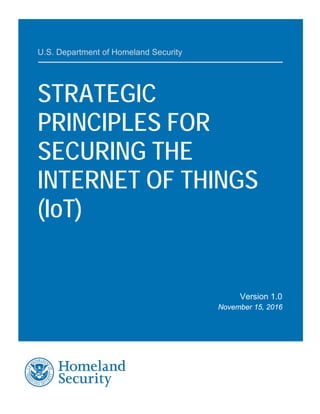 U.S. Department of Homeland Security
STRATEGIC
PRINCIPLES FOR
SECURING THE
INTERNET OF THINGS
(IoT)
Version 1.0
November 15, 2016
 