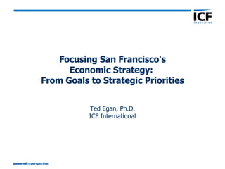 Focusing San Francisco's Economic Strategy:  From Goals to Strategic Priorities Ted Egan, Ph.D. ICF International 