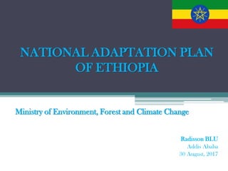 NATIONAL ADAPTATION PLAN
OF ETHIOPIA
Ministry of Environment, Forest and Climate Change
Radisson BLU
Addis Ababa
30 August...
