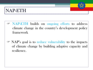 NAP-ETH
 NAP-ETH builds on ongoing efforts to address
climate change in the country’s development policy
framework
 NAP’...