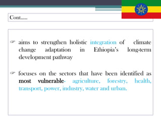 Cont…..
 aims to strengthen holistic integration of climate
change adaptation in Ethiopia’s long-term
development pathway...