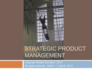 Copyright Alistair Davidson, 2013.
All rights reserved. Draft 1.7, April 9, 2013
STRATEGIC PRODUCT
MANAGEMENT
 