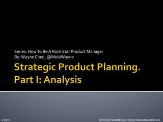 Series:	
  How	
  To	
  Be	
  A	
  Rock	
  Star	
  Product	
  Manager	
  	
  
By:	
  Wayne	
  Chen,	
  @MobiWayne	
  

© 2013!

@POCKETSQRMEDIA | POCKETSQUAREMEDIA.CO!

 
