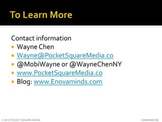 Contact	
  information	
  
¡  Wayne	
  Chen	
  
¡  Wayne@PocketSquareMedia.co	
  
¡  @MobiWayne	
  or	
  @WayneChenNY	
...