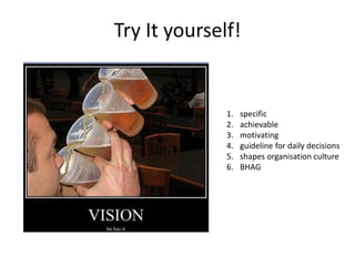 Try It yourself!


              1.   specific
              2.   achievable
              3.   motivating
              4.   guideline for daily decisions
              5.   shapes organisation culture
              6.   BHAG
 