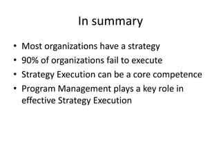 In summary
•   Most organizations have a strategy
•   90% of organizations fail to execute
•   Strategy Execution can be a core competence
•   Program Management plays a key role in
    effective Strategy Execution
 