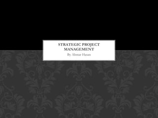 STRATEGIC PROJECT
MANAGEMENT
By Ahmar Hasan

 