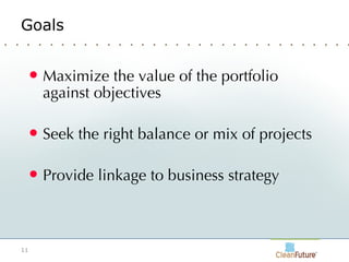Goals Maximize the value of the portfolio against objectives Seek the right balance or mix of projects Provide linkage to business strategy 