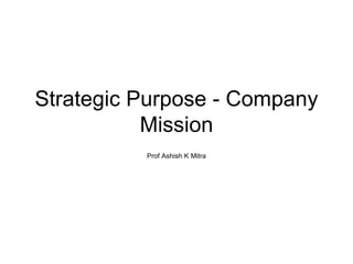Strategic Purpose - Company Mission Prof Ashish K Mitra 
