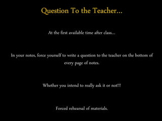 At the first available time after class…
In your notes, force yourself to write a question to the teacher on the bottom of
every page of notes.
Whether you intend to really ask it or not!!!
Forced rehearsal of materials.
 
