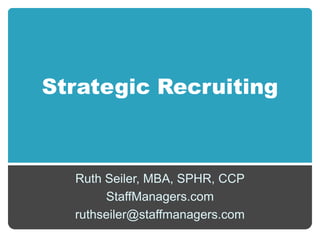 Strategic Recruiting Ruth Seiler, MBA, SPHR, CCP StaffManagers.com ruthseiler@staffmanagers.com 