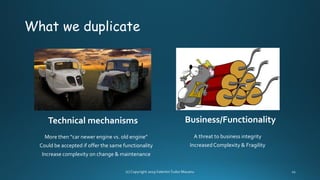 What we duplicate
Technical mechanisms
More then “car newer engine vs. old engine”
Could be accepted if offer the same functionality
Increase complexity on change & maintenance
Business/Functionality
A threat to business integrity
IncreasedComplexity & Fragility
 