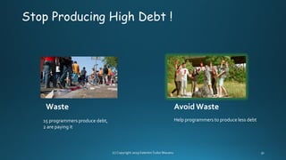Stop Producing High Debt !
Waste
15 programmers produce debt,
2 are paying it
Avoid Waste
Help programmers to produce less debt
 