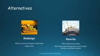 Alternatives
Redesign
When we cannot change in small steps
Higher risks
Rewrite
More expensive (usually)
With clear requirements and a much simpler
solution, could be an option
 