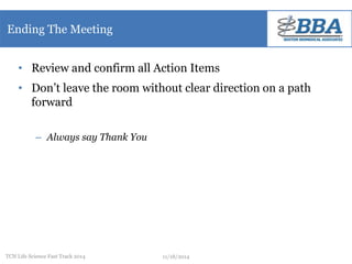 Ending The Meeting 
• Review and confirm all Action Items 
• Don’t leave the room without clear direction on a path 
forward 
– Always say Thank You 
TCN Life Science Fast Track 2014 11/18/2014 
 