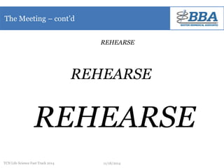 The Meeting – cont’d 
REHEARSE 
REHEARSE 
REHEARSE 
TCN Life Science Fast Track 2014 11/18/2014 
 