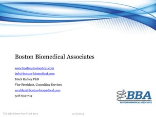 Boston Biomedical Associates 
www.boston-biomedical.com 
info@boston-biomedical.com 
Mack Rubley PhD 
Vice President, Consulting Services 
mrubley@boston-biomedical.com 
508-691-704 
TCN Life Science Fast Track 2014 11/18/2014 
