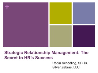 +
Strategic Relationship Management: The
Secret to HR’s Success
Robin Schooling, SPHR
Silver Zebras, LLC
 