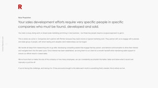 richter10point2.com
!3
Your team is busy doing work on broad scale marketing and bring in new business – but these key people require a surgical approach to get to.
This is where we come in. Companies don't partner with Richter because they need volume or typical marketing work. They partner with us to engage with a precise
and ideal group of people, with whom lasting and valuable client relationships can be forged.
We handle all steps from researching who to go after, developing compelling assets that engage that key person, and tailored communication to drive their interest
and navigate them into the sales cycle. Once interest has been established, we bring them to our client for a smooth handoff while maintaining sales support to
ensure our efforts result in closed sales.
We've found that no matter the size of the company or how many employees, we can consistently accomplish this better, faster and below what it would cost
internally to pull this off.
If you’re facing this challenge, and having 4 to 10 key accounts brought to the table each month is something that's needed, this is where we live.
Your sales development efforts require very specific people in specific
companies who must be found, developed and sold.
Value Proposition
 