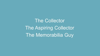The Collector
The Aspiring Collector
The Memorabilia Guy
 