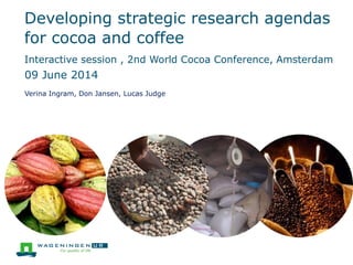 Developing strategic research agendas
for cocoa and coffee
Interactive session , 2nd World Cocoa Conference, Amsterdam
09 June 2014
Verina Ingram, Don Jansen, Lucas Judge
 