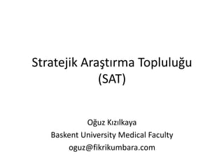 Stratejik Araştırma Topluluğu
(SAT)
Oğuz Kızılkaya
Baskent University Medical Faculty
oguz@fikrikumbara.com
 