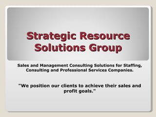 Strategic Resource Solutions Group Sales and Management Consulting Solutions for Staffing, Consulting and Professional Services Companies. &quot;We position our clients to achieve their sales and profit goals.&quot; 