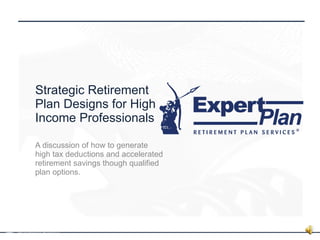 Strategic Retirement Plan Designs for High Income Professionals A discussion of how to generate high tax deductions and accelerated retirement savings though qualified plan options. © 2011 | ExpertPlan | Retirement Plan Services  