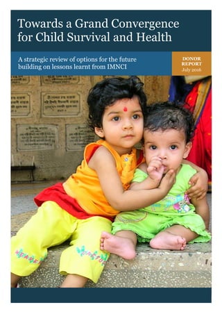 Towards a Grand Convergence for Child Survival and Health | July 2016 | Donor Report | i
Towards a Grand Convergence
for Child Survival and Health
A strategic review of options for the future
building on lessons learnt from IMNCI
DONOR
REPORT
July 2016
 