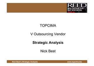TOPCIMA

                     V Outsourcing Vendor

                       Strategic Analysis

                                 Nick Best

Nick Best’s Strategic Analysis               www.topcima.biz
 