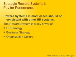 Strategic Reward Systems I:  Pay for Performance Reward Systems in most cases should be consistent with other HR systems. The Reward System is a key driver of: HR Strategy  Business Strategy Organization Culture 