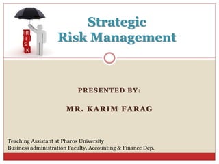 PRESENTED BY:
MR. KARIM FARAG
Strategic
Risk Management
Teaching Assistant at Pharos University
Business administration Faculty, Accounting & Finance Dep.
 