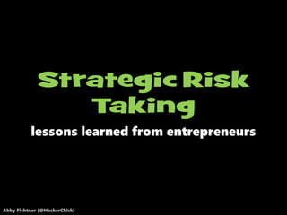 Abby Fichtner (@HackerChick)
lessons learned from entrepreneurs
Strategic Risk
Taking
 