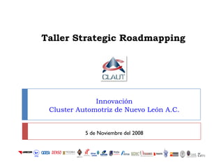 Taller Strategic Roadmapping
Innovación
Cluster Automotriz de Nuevo León A.C.
5 de Noviembre del 2008
 