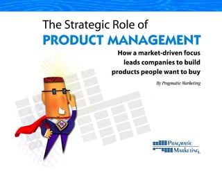 The Strategic Role of
PRODUCT MANAGEMENT
               How a market-driven focus
                leads companies to build
             products people want to buy
                          By Pragmatic Marketing
 