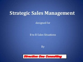 Strategic Sales Management
designed for
B to B Sales Situations
By
Direction One Consulting
 