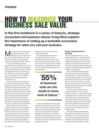 FINANCE




How to maximise your
business sale value
In this first instalment in a series of features, strategic
accountant and business adviser Craig West explains
the importance of setting up a bankable succession
strategy for when you exit your business.


M
            any business owners are looking        throughout this period, and therefore a           Every entrepreneur’s
            to maximise the value of their         buyers’ market exists.                            fantasy
            business so that one day they can          Only well prepared and structured             This first instalment will focus on every
sell it and fund their retirement. But while       businesses will be able to be sold                entrepreneur’s fantasy – a strategic sale to
that may be the plan, very few business            successfully. And to maximise the value           a buyer who pays more than anyone else
owners successfully achieve that outcome.          of their business on exit, business owners        because they absolutely have to have your
    In fact, in Australia 55 per cent of           need to look for a strategy which will make       business. This buyer can then leverage the
business exits are the result of some kind of      their business more attractive than the rest      value you have created, allowing them to pay
failure – be it divorce, a partnership dispute,    of those on the market. But enough of the         more than most potential buyers believe the
death, illness, bankruptcy, and so on and so       doom and gloom.                                   business is actually worth.
on. While we have many successful long-                                                                   Why would someone be interested in
term SMEs here in Australia, the statistics                                                          paying you more for your business than

                                                           “
                                                              55%
are not encouraging in terms of survival                                                             it is really worth? To quote the ludicrously
of the business through and beyond a                                                                 successful Warren Buffett, “price is what you
succession event.                                                                                    pay, and value is what you get”. This means
    The main reason that this has become                                                             that you need to find a hook that will allow
such an issue is that business owners are                of business                                 someone to extract far more value from your
typically so caught up in the many aspects of                                                        business than most other buyers (and indeed
managing and running their business – and               exits are the                                yourself) are able to extract.
ensuring its compliance with the myriad of                                                                There are many examples of these
regulations, rules and laws that govern SME            result of some                                type of transactions – but to ensure the
activity – that they very rarely have enough                                                         concept is solid, we can look at some simple
time to dedicate to strategic succession               kind of failure.”                             hypothetical ‘deals’. The value of a business
planning. This then has the potential to                                                             who designs voice recognition software,
jeopardise the very purpose for which they                                                           such as that used in Siri in the iPhone 4S,
entered into the business in the first place –                                                       is far higher for Apple, which has the market
to build it up to sell to fund their retirement.       There are countless articles around that      position to leverage that technology, than
    With the first baby boomers having             highlight the succession and exit planning        for a company who is hoping to add the
turned 65 years old in 2011 and population         issue, but very few that propose a solution.      feature to a new, unproven product with
statistics showing the birth rate of baby          This series of features will bring you insight    a limited market.
boomers growing every year for the next            into the five most important succession                The value of MYOB was significantly
18 years, every year from 2012 through to          strategies that will allow you to maximise        enhanced (in its November 2011 private
2029 will see the number of baby boomer            the value of your business – and, even more       equity sale for 11.3 times earnings) to a
business owners consistently growing. This         importantly, will outline strategies to extract   buyer who could leverage the more than
means that the supply of businesses on             that value upon exit to successfully fund your    one million Australian and New Zealand
the market looking to exit will be constant        prosperous retirement.                            businesses who use MYOB on a regular


44   MAY 2012
 