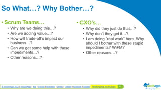 4© SmoothApps 2017 | SmoothApps | Blog | Training | Newsletter | Twitter | LinkedIn | Facebook | Google+
• Scrum Teams…
• Why are we doing this…?
• Are we adding value…?
• How will trade-off’s impact our
business…?
• Can we get some help with these
impediments…?
• Other reasons…?
So What…? Why Bother…?
• CXO’s…
• Why did they just do that…?
• Why don’t they get it…?
• I am doing “real work” here. Why
should I bother with these stupid
impediments? WiFM?
• Other reasons…?
Read my blog on this topic
 