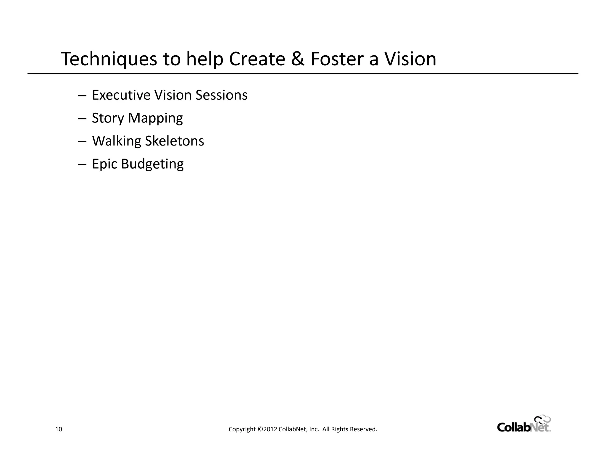 Techniques to help Create & Foster a Vision
     –   Executive Vision Sessions
     –   Story Mapping
     –   Walking Skeletons
     –   Epic Budgeting




10                            Copyright ©2012 CollabNet, Inc. All Rights Reserved.
 