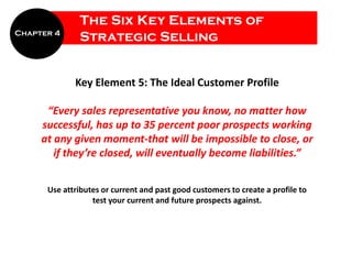 The Six Key Elements of
Chapter 4
              Strategic Selling


             Key Element 5: The Ideal Customer Profile...