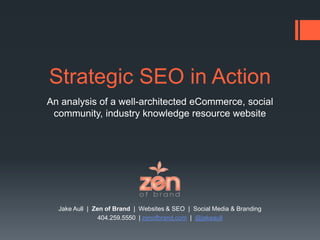 Strategic SEO in Action An analysis of a well-architected eCommerce, social community, industry knowledge resource website Jake Aull  |  Zen of Brand  |  Websites & SEO  |  Social Media & Branding   404.259.5550  | zenofbrand.com  |  @jakeaull 