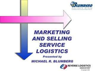 MARKETING
AND SELLING
  SERVICE
 LOGISTICS
     Presented by
MICHAEL R. BLUMBERG

                      © Copyright, 2006
 