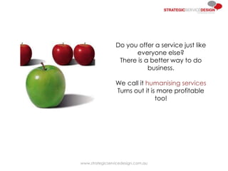 Do you offer a service just like
everyone else?
There is a better way to do
business.
We call it humanising services
Turns out it is more profitable
too!
www.strategicservicedesign.com.au
 